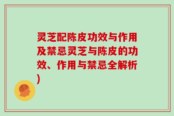 灵芝配陈皮功效与作用及禁忌灵芝与陈皮的功效、作用与禁忌全解析)