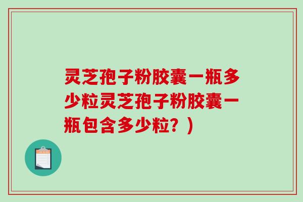 灵芝孢子粉胶囊一瓶多少粒灵芝孢子粉胶囊一瓶包含多少粒？)