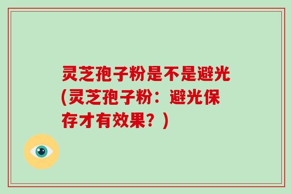 灵芝孢子粉是不是避光(灵芝孢子粉：避光保存才有效果？)