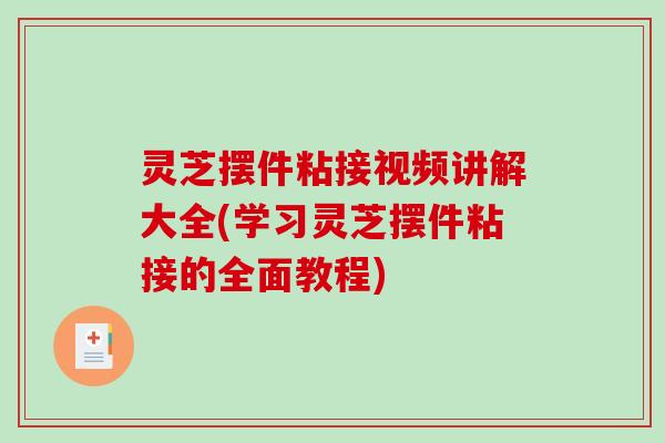 灵芝摆件粘接视频讲解大全(学习灵芝摆件粘接的全面教程)