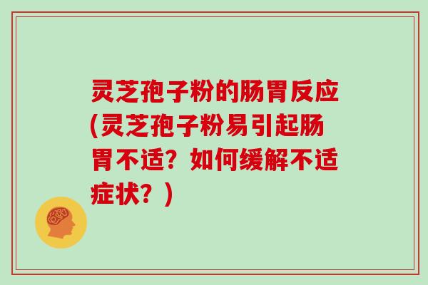 灵芝孢子粉的肠胃反应(灵芝孢子粉易引起肠胃不适？如何缓解不适症状？)