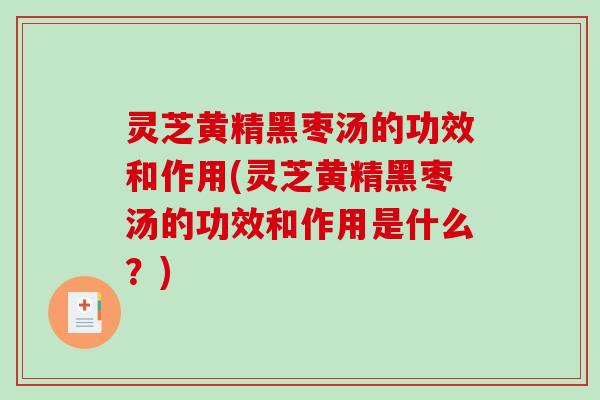 灵芝黄精黑枣汤的功效和作用(灵芝黄精黑枣汤的功效和作用是什么？)
