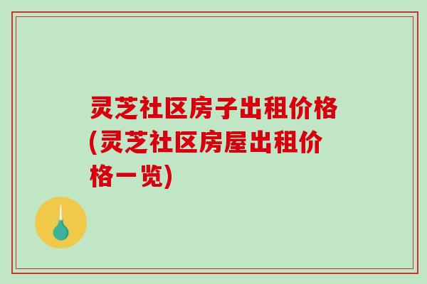 灵芝社区房子出租价格(灵芝社区房屋出租价格一览)