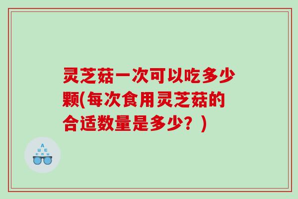 灵芝菇一次可以吃多少颗(每次食用灵芝菇的合适数量是多少？)