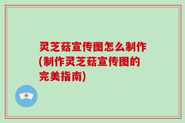 灵芝菇宣传图怎么制作(制作灵芝菇宣传图的完美指南)