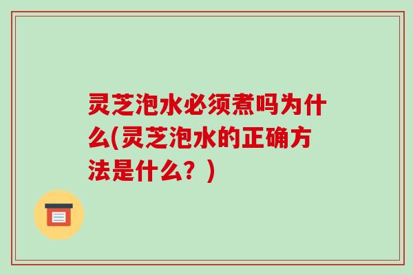 灵芝泡水必须煮吗为什么(灵芝泡水的正确方法是什么？)