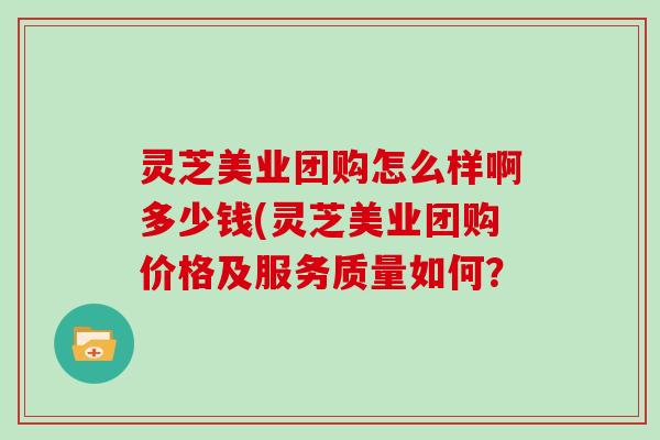 灵芝美业团购怎么样啊多少钱(灵芝美业团购价格及服务质量如何？