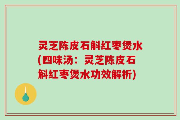 灵芝陈皮石斛红枣煲水(四味汤：灵芝陈皮石斛红枣煲水功效解析)