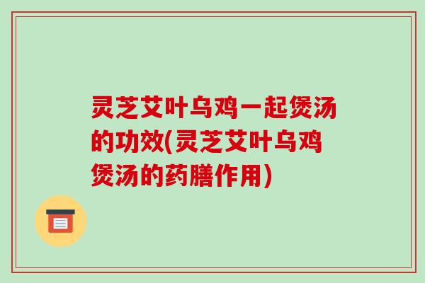 灵芝艾叶乌鸡一起煲汤的功效(灵芝艾叶乌鸡煲汤的药膳作用)