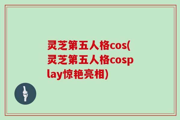 灵芝第五人格cos(灵芝第五人格cosplay惊艳亮相)