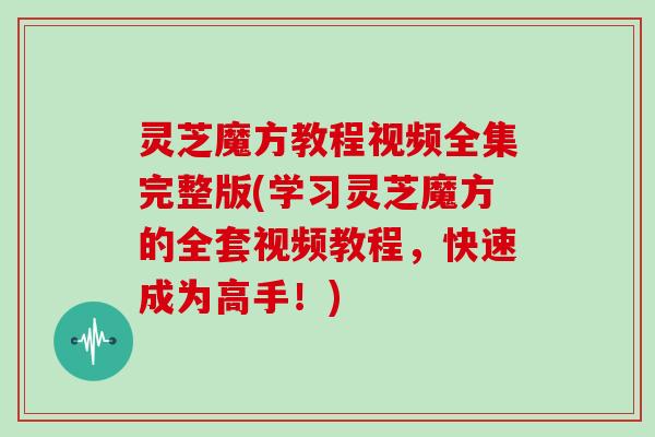 灵芝魔方教程视频全集完整版(学习灵芝魔方的全套视频教程，快速成为高手！)