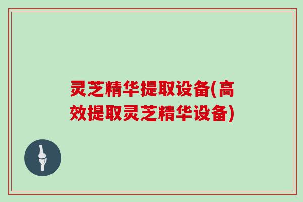 灵芝精华提取设备(高效提取灵芝精华设备)