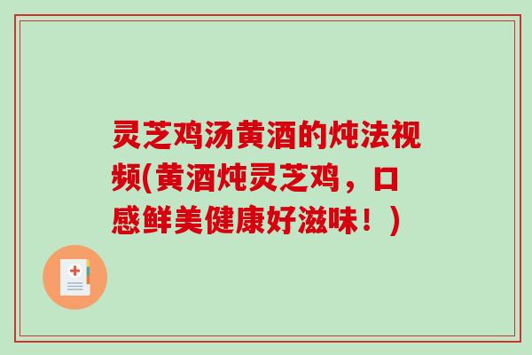 灵芝鸡汤黄酒的炖法视频(黄酒炖灵芝鸡，口感鲜美健康好滋味！)