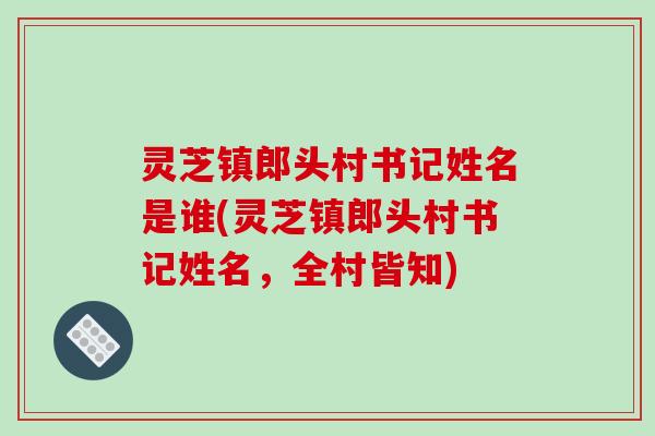 灵芝镇郎头村书记姓名是谁(灵芝镇郎头村书记姓名，全村皆知)