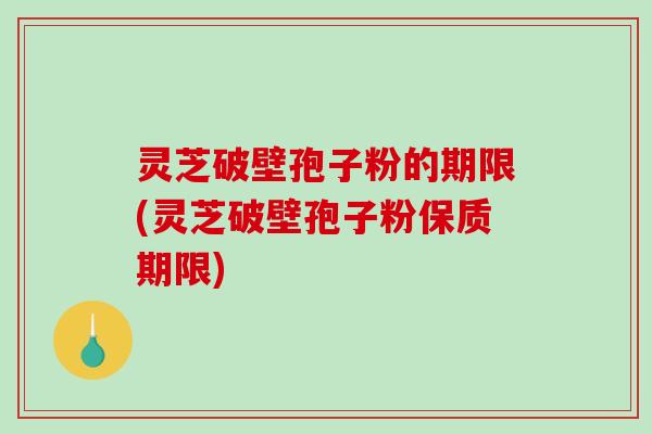 灵芝破壁孢子粉的期限(灵芝破壁孢子粉保质期限)