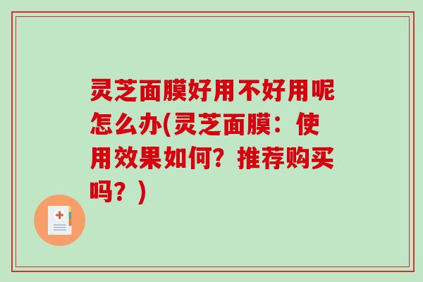 灵芝面膜好用不好用呢怎么办(灵芝面膜：使用效果如何？推荐购买吗？)