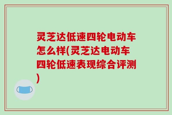 灵芝达低速四轮电动车怎么样(灵芝达电动车四轮低速表现综合评测)