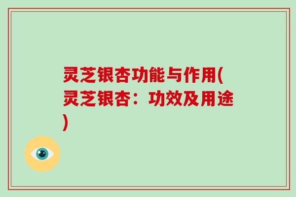 灵芝银杏功能与作用(灵芝银杏：功效及用途)