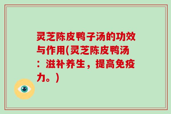 灵芝陈皮鸭子汤的功效与作用(灵芝陈皮鸭汤：滋补养生，提高免疫力。)