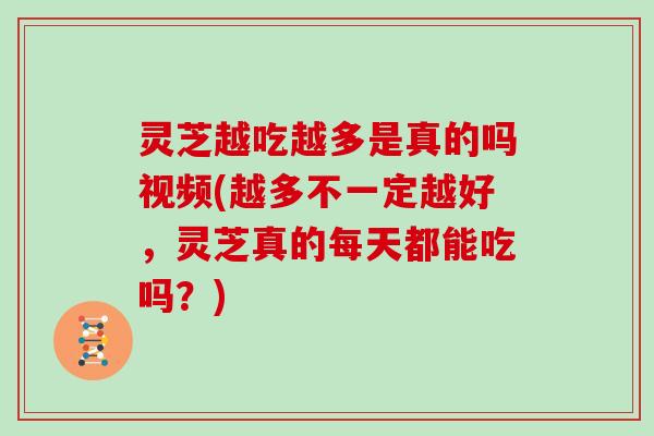 灵芝越吃越多是真的吗视频(越多不一定越好，灵芝真的每天都能吃吗？)