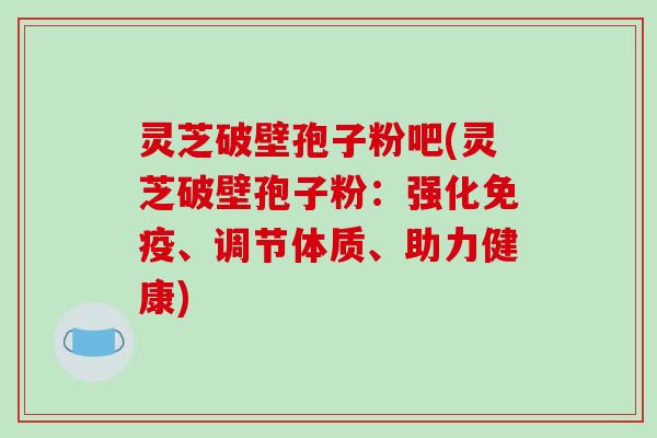 灵芝破壁孢子粉吧(灵芝破壁孢子粉：强化免疫、调节体质、助力健康)