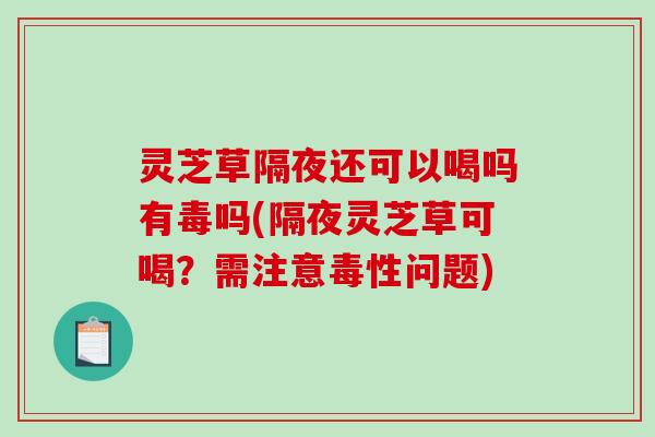 灵芝草隔夜还可以喝吗有毒吗(隔夜灵芝草可喝？需注意毒性问题)
