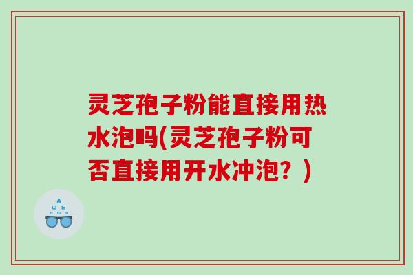 灵芝孢子粉能直接用热水泡吗(灵芝孢子粉可否直接用开水冲泡？)