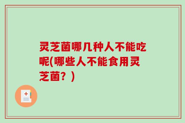 灵芝菌哪几种人不能吃呢(哪些人不能食用灵芝菌？)
