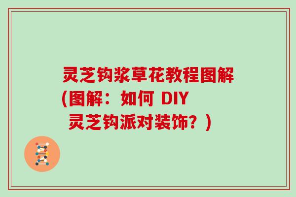 灵芝钩浆草花教程图解(图解：如何 DIY 灵芝钩派对装饰？)