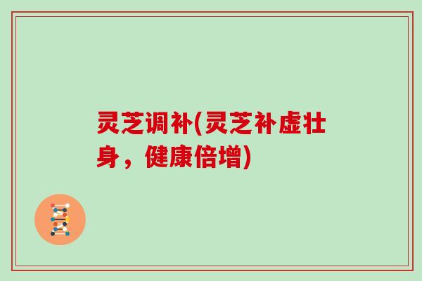 灵芝调补(灵芝补虚壮身，健康倍增)