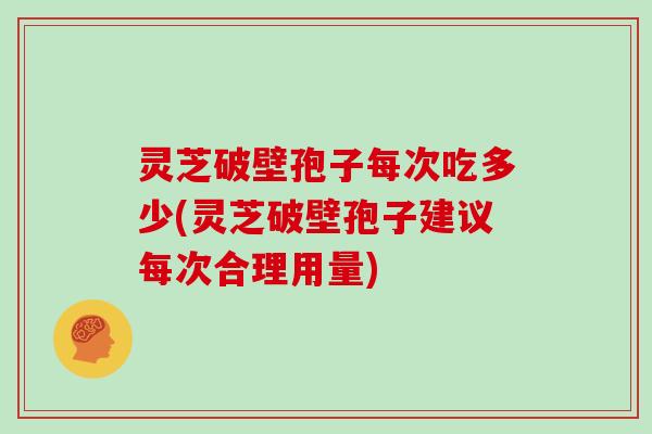 灵芝破壁孢子每次吃多少(灵芝破壁孢子建议每次合理用量)