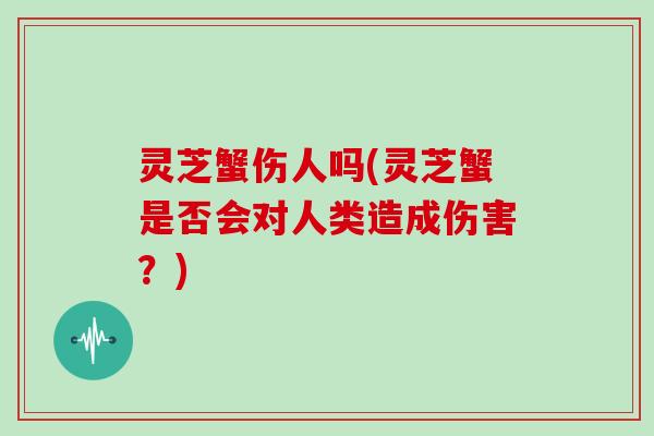 灵芝蟹伤人吗(灵芝蟹是否会对人类造成伤害？)