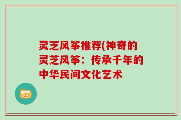 灵芝风筝推荐(神奇的灵芝风筝：传承千年的中华民间文化艺术