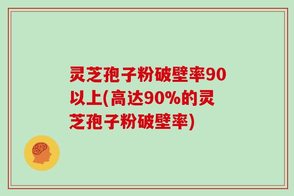 灵芝孢子粉破壁率90以上(高达90%的灵芝孢子粉破壁率)