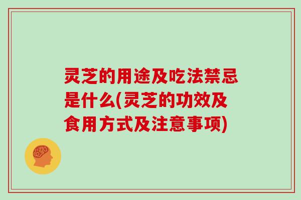 灵芝的用途及吃法禁忌是什么(灵芝的功效及食用方式及注意事项)