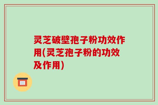 灵芝破壁孢子粉功效作用(灵芝孢子粉的功效及作用)