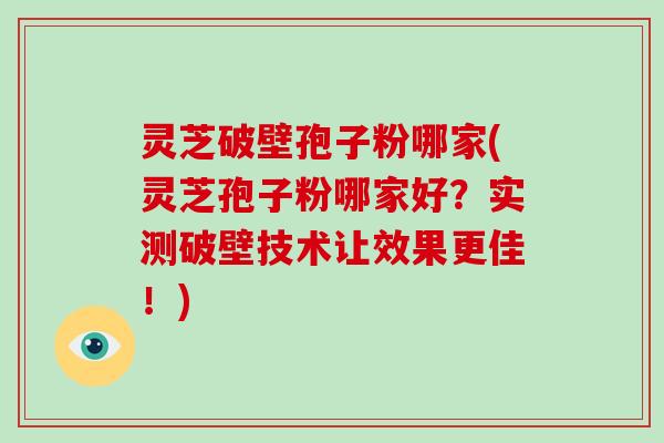 灵芝破壁孢子粉哪家(灵芝孢子粉哪家好？实测破壁技术让效果更佳！)