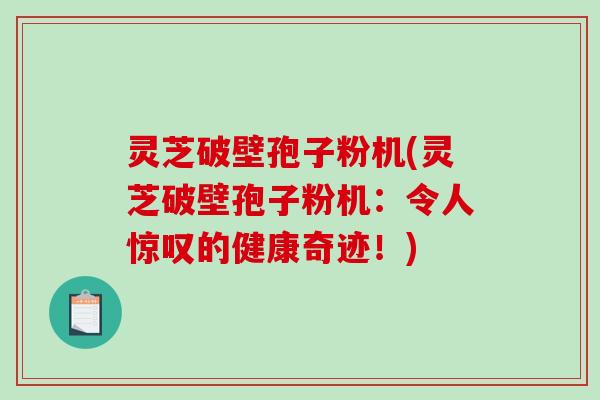 灵芝破壁孢子粉机(灵芝破壁孢子粉机：令人惊叹的健康奇迹！)