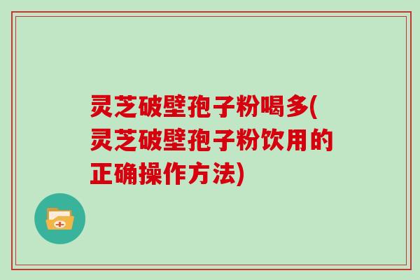 灵芝破壁孢子粉喝多(灵芝破壁孢子粉饮用的正确操作方法)
