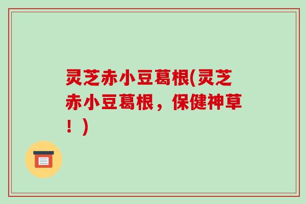 灵芝赤小豆葛根(灵芝赤小豆葛根，保健神草！)