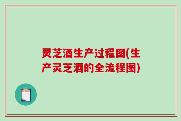灵芝酒生产过程图(生产灵芝酒的全流程图)
