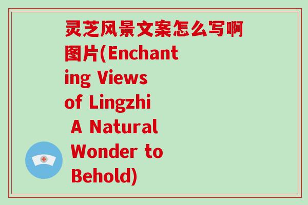灵芝风景文案怎么写啊图片(Enchanting Views of Lingzhi A Natural Wonder to Behold)