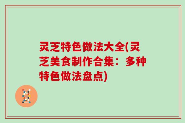 灵芝特色做法大全(灵芝美食制作合集：多种特色做法盘点)
