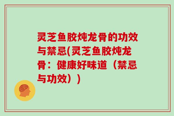 灵芝鱼胶炖龙骨的功效与禁忌(灵芝鱼胶炖龙骨：健康好味道（禁忌与功效）)