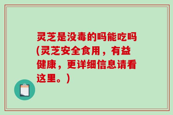 灵芝是没毒的吗能吃吗(灵芝安全食用，有益健康，更详细信息请看这里。)