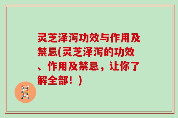 灵芝泽泻功效与作用及禁忌(灵芝泽泻的功效、作用及禁忌，让你了解全部！)