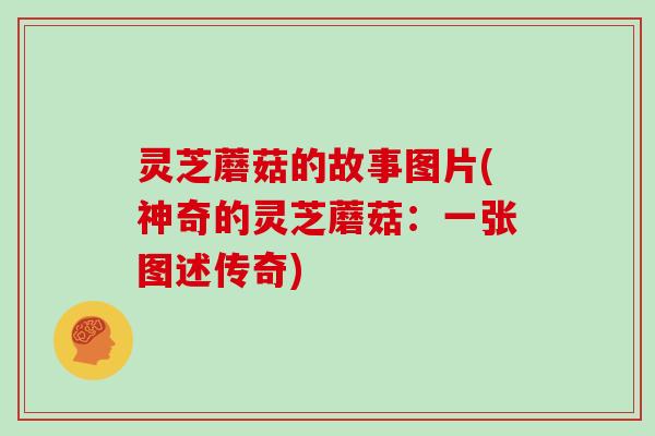 灵芝蘑菇的故事图片(神奇的灵芝蘑菇：一张图述传奇)