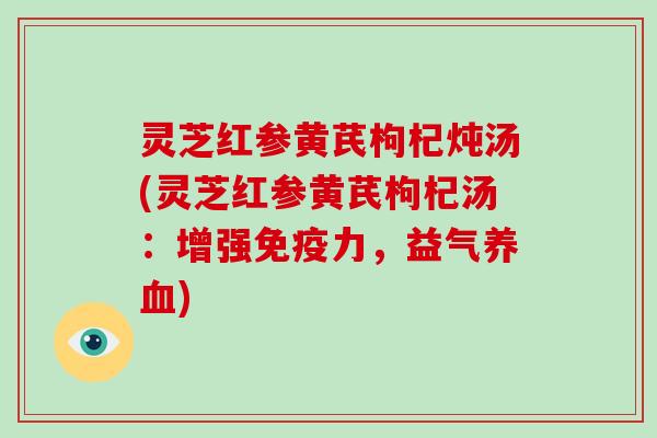 灵芝红参黄芪枸杞炖汤(灵芝红参黄芪枸杞汤：增强免疫力，益气)