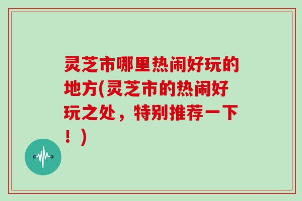 灵芝市哪里热闹好玩的地方(灵芝市的热闹好玩之处，特别推荐一下！)