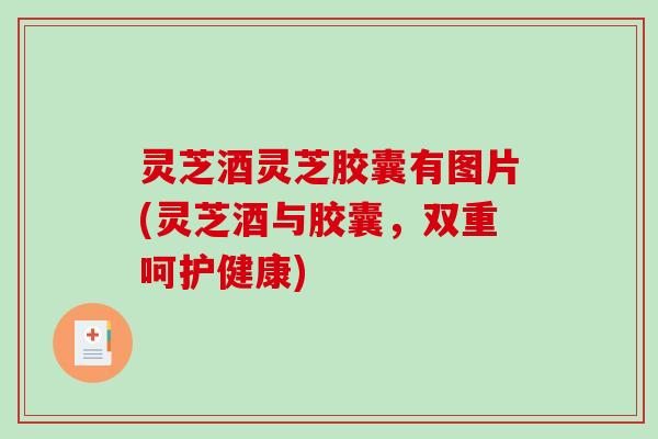 灵芝酒灵芝胶囊有图片(灵芝酒与胶囊，双重呵护健康)